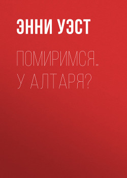 Читать онлайн книгу Помиримся… у алтаря? автор Уэст Энни Книга Помиримся… у алтаря?